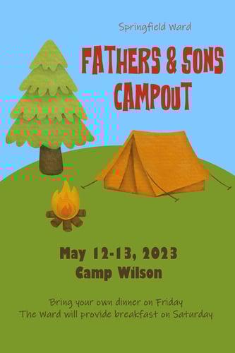 Fathers and Sons Campout
May 12 - 13, 2023
Camp Wilson
Bring your own dinner on Friday
Ward will provide breakfast on Saturday