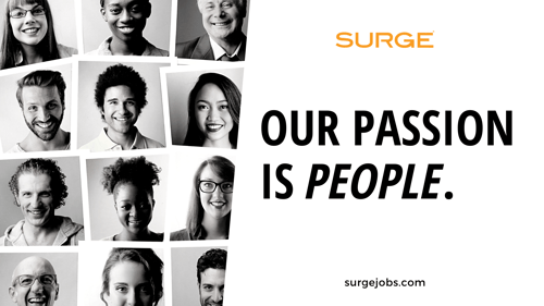 Surge® is a national leader with over 50 years of experience providing quality staffing and innovative workforce solutions.  We take priority in building personal, long-term partnerships with our clients, and ensuring that each placement is the right fit. We are unlike other staffing agencies in that we take the time to get to know your company and its goals.  Our national network has connected more than 122,000 employees on an annual basis and growing.