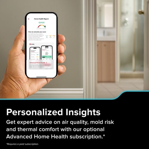 Personalized insights. Get expert advice on air quality, mold risk and thermal comfort with our optional Advanced Home Health Subscription.*
* requires a paid subscription.