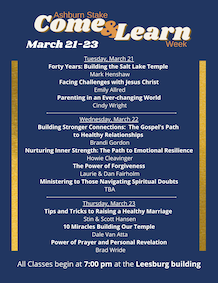 The Stake is excited to provide class details for the upcoming Ashburn Stake Come & Learn Week taking place March 21-23 at the Leesburg Building - 801 Balls Bluff Road. 
Classes listed in Description below.
