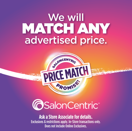 Image promoting price match. SalonCentric will match any advertised price. Ask a store associate for details. Exclusions and restrictions apply. In-Store transactions only. Does not include Online Exclusives.