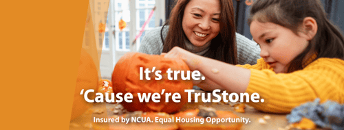 TruStone Financial Credit Union Cover Image - "It's True. 'Cause we're TruStone". Insured by NCUA. Equal Housing Opportunity.